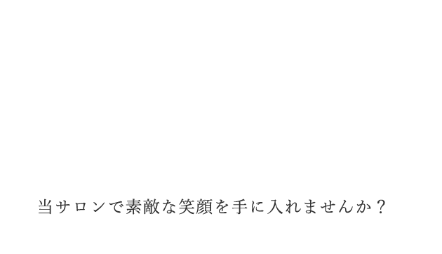 当サロンで素敵な笑顔を手に入れませんか?